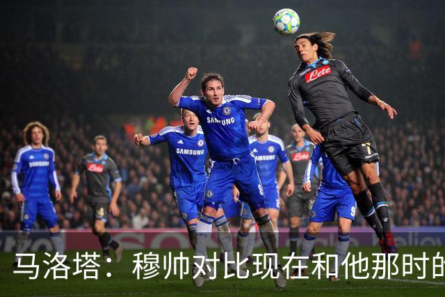马洛塔：穆帅对比现在和他那时的球员不公平；拿欧冠我就能退休了